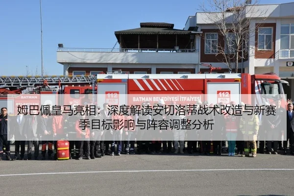 姆巴佩皇马亮相：深度解读安切洛蒂战术改造与新赛季目标影响与阵容调整分析