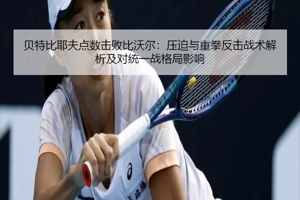 贝特比耶夫点数击败比沃尔：压迫与重拳反击战术解析及对统一战格局影响