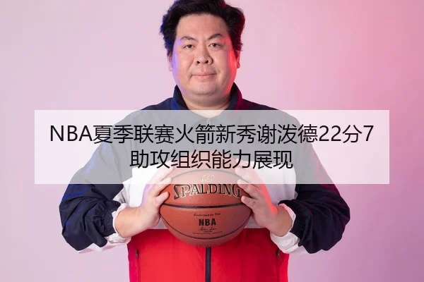 NBA夏季联赛火箭新秀谢泼德22分7助攻组织能力展现