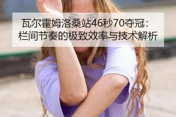 瓦尔霍姆洛桑站46秒70夺冠：栏间节奏的极致效率与技术解析